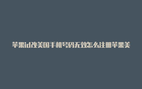 苹果id改美国手机号码无效怎么注册苹果美国id