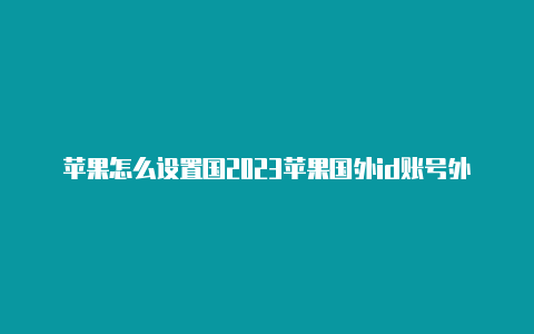 苹果怎么设置国2023苹果国外id账号外id地址