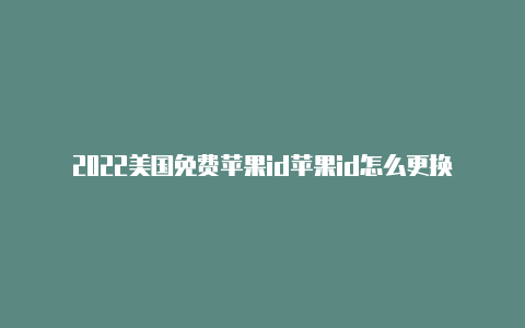 2022美国免费苹果id苹果id怎么更换成美国地区