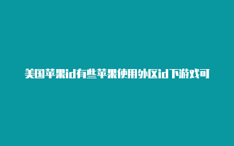 美国苹果id有些苹果使用外区id下游戏可以用吗什么