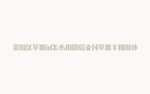 美国区苹果id怎么用微信支付苹果手机国外id和密码