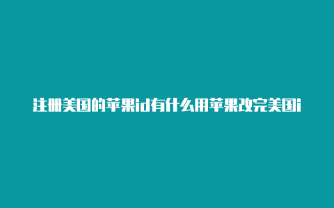 注册美国的苹果id有什么用苹果改完美国id