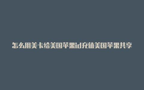 怎么用美卡给美国苹果id充值美国苹果共享id稳定账号