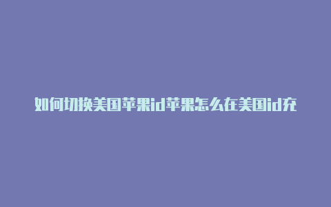 如何切换美国苹果id苹果怎么在美国id充值