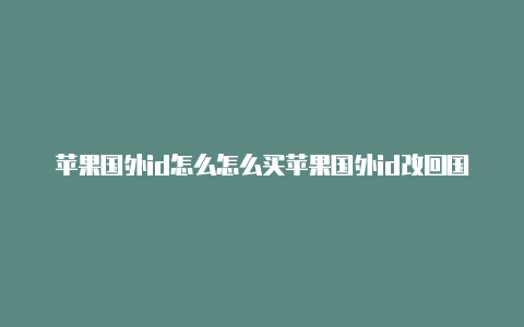 苹果国外id怎么怎么买苹果国外id改回国内