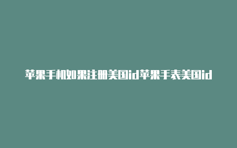 苹果手机如果注册美国id苹果手表美国id有什么好软件