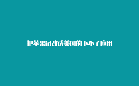 把苹果id改成美国的下不了应用