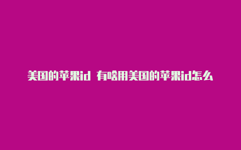 美国的苹果id 有啥用美国的苹果id怎么绑定微信支付