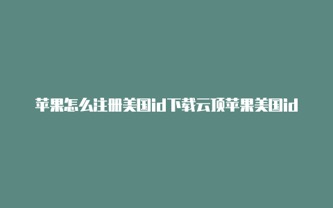 苹果怎么注册美国id下载云顶苹果美国id怎么验证