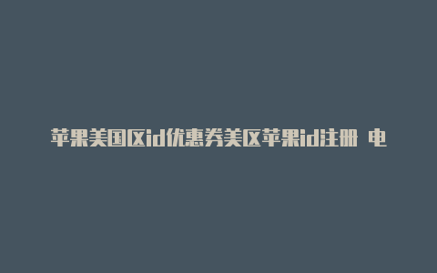 苹果美国区id优惠券美区苹果id注册 电话