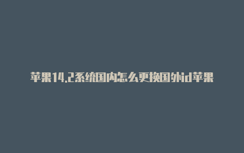 苹果14.2系统国内怎么更换国外id苹果手机id怎么下载国外app