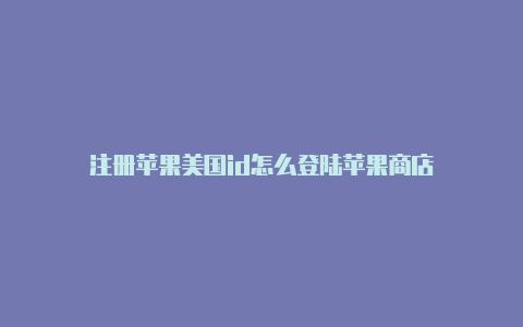 注册苹果美国id怎么登陆苹果商店