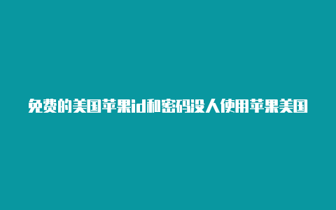 免费的美国苹果id和密码没人使用苹果美国id付款方式怎么填写