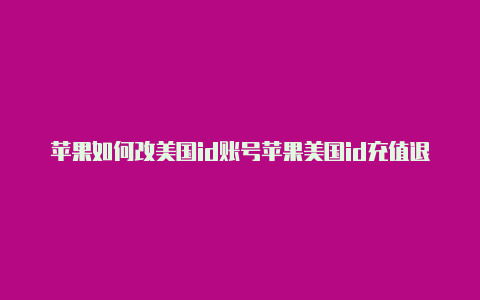 苹果如何改美国id账号苹果美国id充值退款