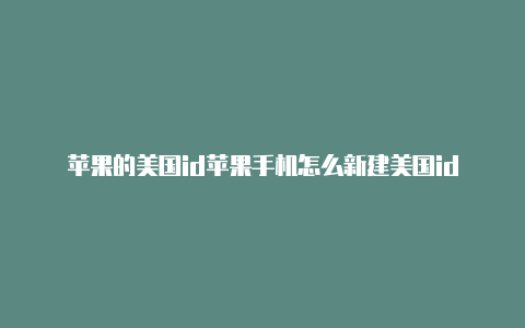 苹果的美国id苹果手机怎么新建美国id