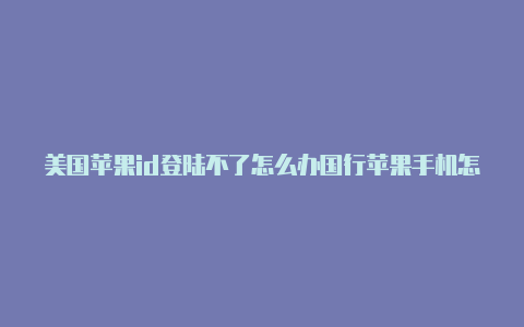 美国苹果id登陆不了怎么办国行苹果手机怎么注册美国id