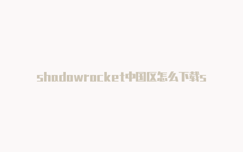 shadowrocket中国区怎么下载shadowrocket怎么买