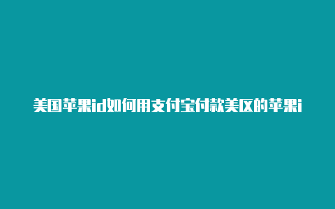 美国苹果id如何用支付宝付款美区的苹果id 充值多久到账