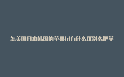 怎美国日本韩国的苹果id有什么区别么把苹果手机改成美国id