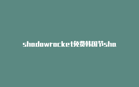 shadowrocket免费韩国节shadowrocket安卓小飞机点