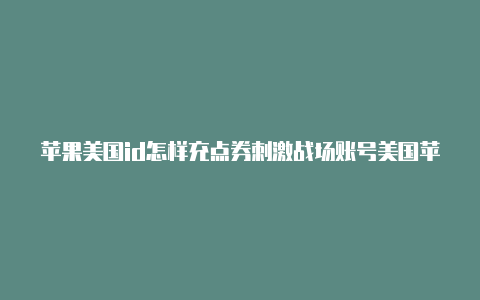 苹果美国id怎样充点券刺激战场账号美国苹果id充值万事达卡