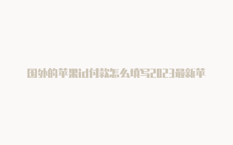 国外的苹果id付款怎么填写2023最新苹果国外id账号