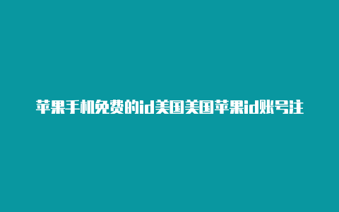 苹果手机免费的id美国美国苹果id账号注册地址