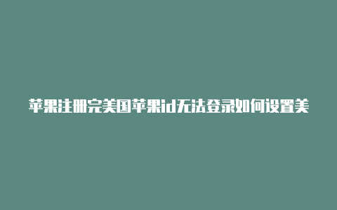 苹果注册完美国苹果id无法登录如何设置美国id