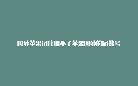 国外苹果id注册不了苹果国外的id账号