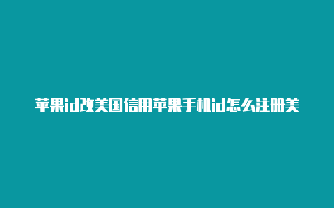 苹果id改美国信用苹果手机id怎么注册美国地址卡怎么填