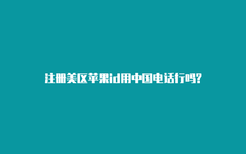 注册美区苹果id用中国电话行吗?