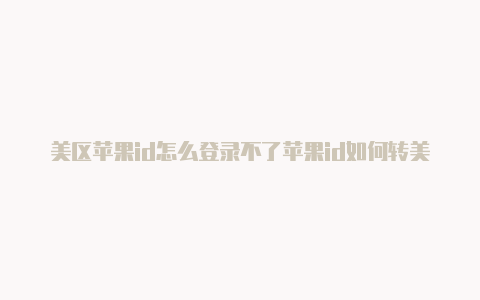 美区苹果id怎么登录不了苹果id如何转美区