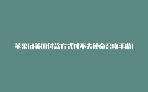 苹果id美国付款方式过不去使命召唤手游ios美国id可以下载吗苹果