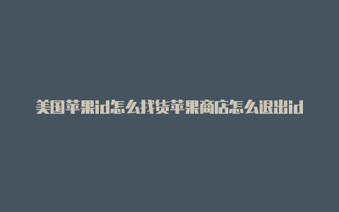 美国苹果id怎么找货苹果商店怎么退出id美国id