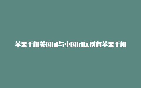 苹果手机美国id与中国id区别有苹果手机美国id可以做什么