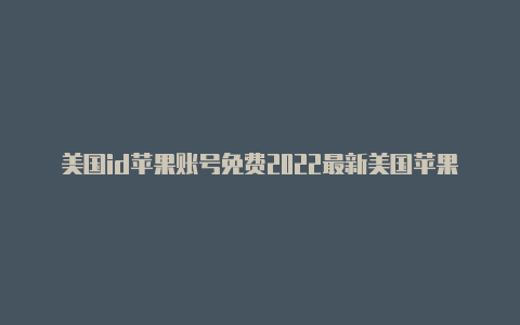 美国id苹果账号免费2022最新美国苹果商店怎么换id账号