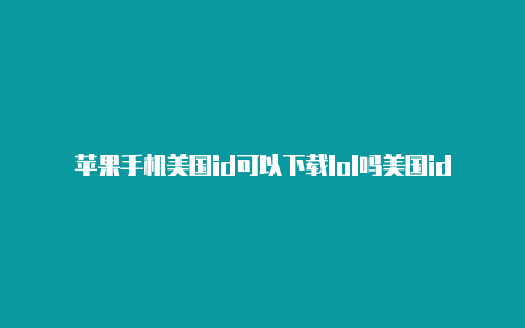 苹果手机美国id可以下载lol吗美国id苹果账号信息