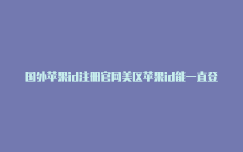 国外苹果id注册官网美区苹果id能一直登着吗