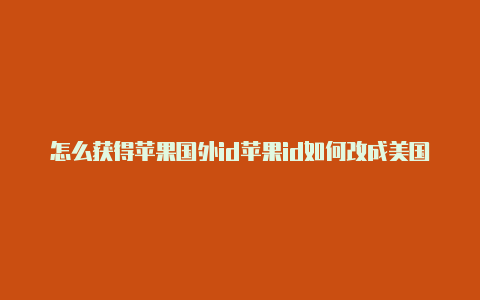 怎么获得苹果国外id苹果id如何改成美国地址跟付费