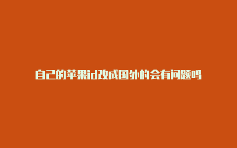 自己的苹果id改成国外的会有问题吗