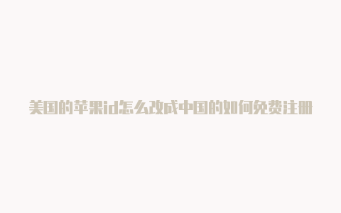 美国的苹果id怎么改成中国的如何免费注册美国苹果id