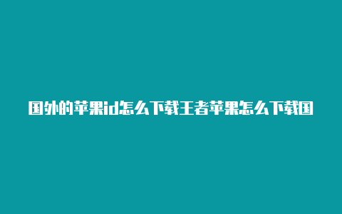 国外的苹果id怎么下载王者苹果怎么下载国外苹果id