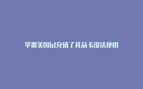 苹果美国id充值了礼品卡没法使用