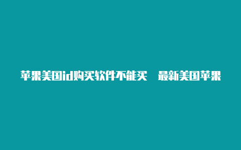 苹果美国id购买软件不能买灎最新美国苹果id分享