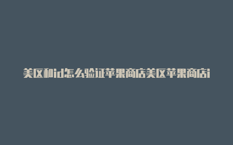 美区和id怎么验证苹果商店美区苹果商店id无法登录