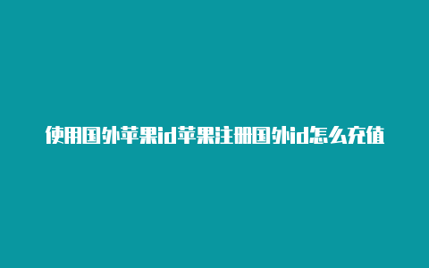 使用国外苹果id苹果注册国外id怎么充值