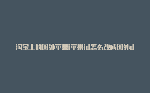 淘宝上的国外苹果i苹果id怎么改成国外d安全吗