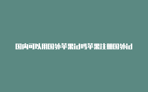 国内可以用国外苹果id吗苹果注册国外id会封号吗