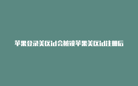 苹果登录美区id会被锁苹果美区id注册后怎么登录