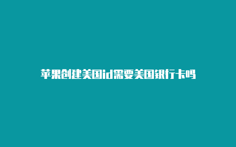 苹果创建美国id需要美国银行卡吗